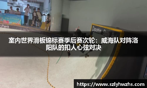 室内世界滑板锦标赛季后赛次轮：威海队对阵洛阳队的扣人心弦对决