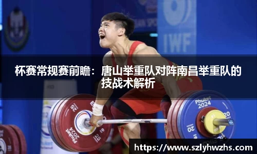 杯赛常规赛前瞻：唐山举重队对阵南昌举重队的技战术解析