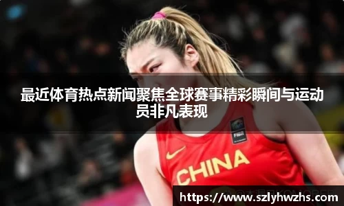 最近体育热点新闻聚焦全球赛事精彩瞬间与运动员非凡表现